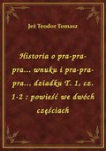 Historia o pra-pra-pra... wnuku i pra-pra-pra... dziadku T. 1, cz. 1-2 : powieść we dwóch częściach - ebook