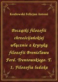 Początki filozofii chrześcijańskiej włącznie z krytyką filozofii Bronisława Ferd. Trentowskiego. T. 1, Filozofia ludzka - ebook