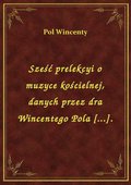 Sześć prelekcyi o muzyce kościelnej, danych przez dra Wincentego Pola [...]. - ebook
