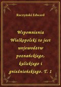Wspomnienia Wielkopolski to jest wojewodztw poznańskiego, kaliskiego i gnieźnieńskiego. T. 1 - ebook