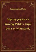 Wyższy pogląd na historyę Polski : (myśl Boża w jej dziejach) - ebook