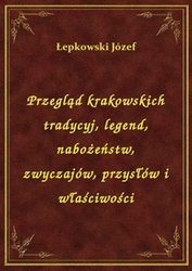 : Przegląd krakowskich tradycyj, legend, nabożeństw, zwyczajów, przysłów i właściwości - ebook