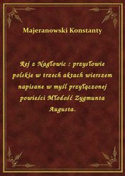 : Rej z Nagłowic : przysłowie polskie w trzech aktach wierszem napisane w myśl przyłączonej powieści Młodość Zygmunta Augusta. - ebook