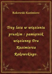 : Trzy lata w więzieniu pruskim : pamiętnik więzienny Dra Kazimierza Rakowskiego. - ebook